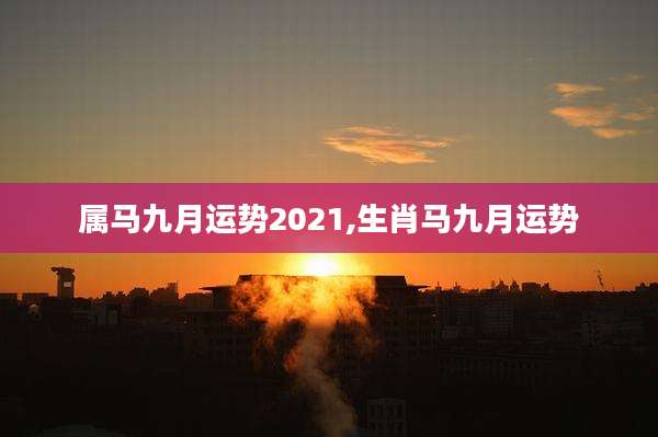 属马九月运势2021,生肖马九月运势