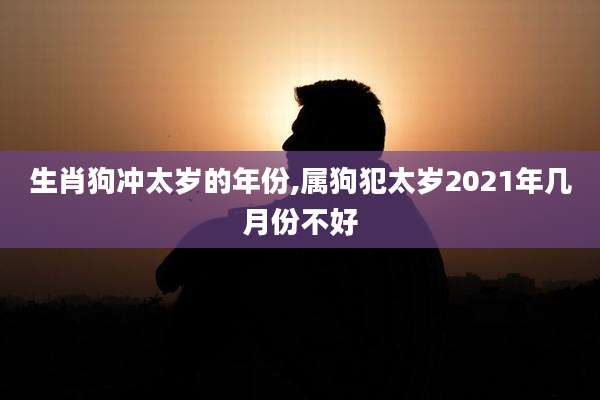 生肖狗冲太岁的年份,属狗犯太岁2021年几月份不好