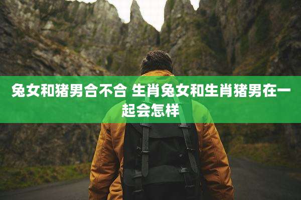 兔女和猪男合不合 生肖兔女和生肖猪男在一起会怎样