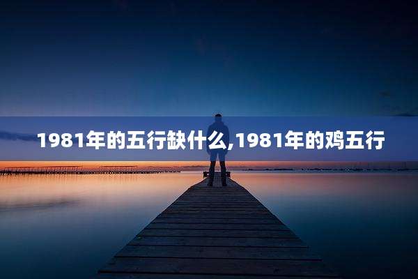 1981年的五行缺什么,1981年的鸡五行