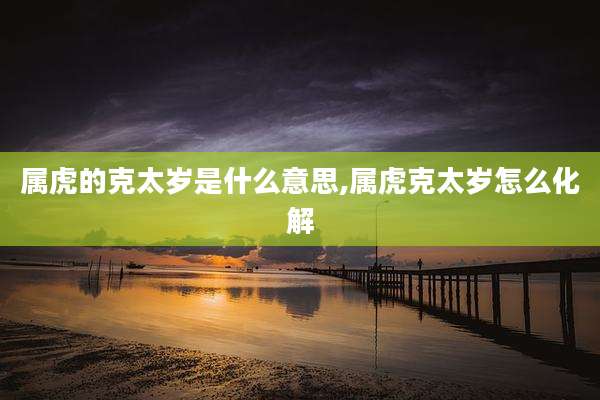 属虎的克太岁是什么意思,属虎克太岁怎么化解
