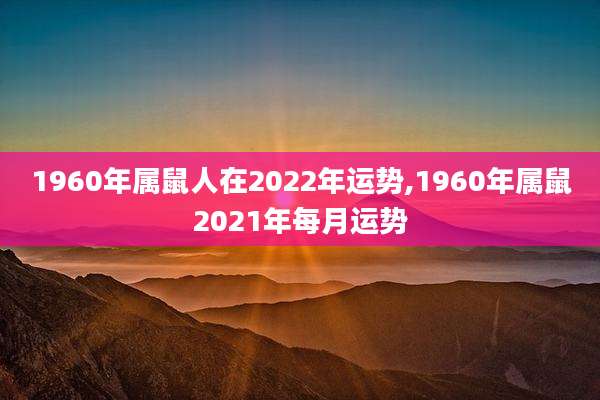 1960年属鼠人在2022年运势,1960年属鼠2021年每月运势
