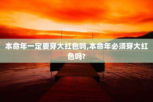 本命年一定要穿大红色吗,本命年必须穿大红色吗?