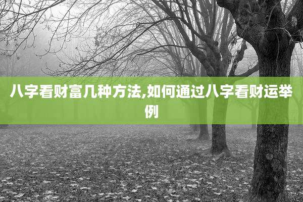 八字看财富几种方法,如何通过八字看财运举例