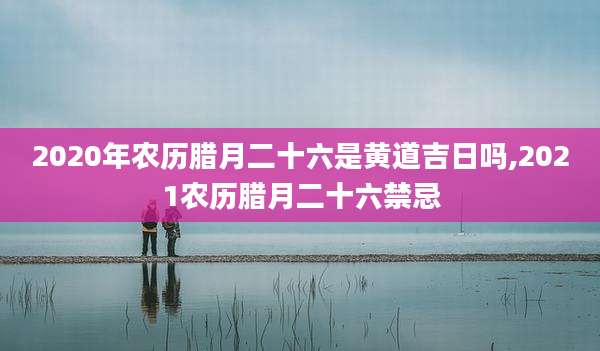 2020年农历腊月二十六是黄道吉日吗,2021农历腊月二十六禁忌