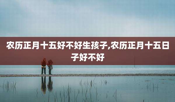 农历正月十五好不好生孩子,农历正月十五日子好不好