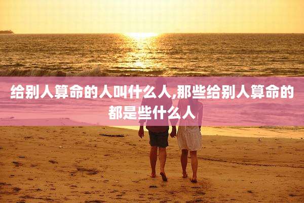 给别人算命的人叫什么人,那些给别人算命的都是些什么人