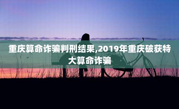 重庆算命诈骗判刑结果,2019年重庆破获特大算命诈骗
