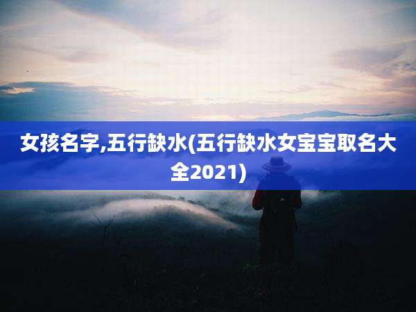 女孩名字,五行缺水(五行缺水女宝宝取名大全2021)