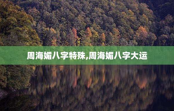 周海媚八字特殊,周海媚八字大运