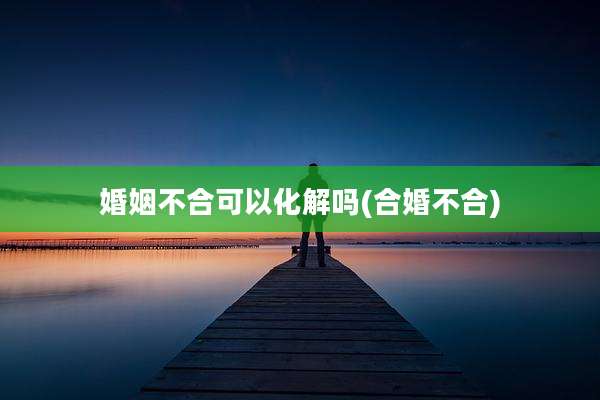 婚姻不合可以化解吗(合婚不合)