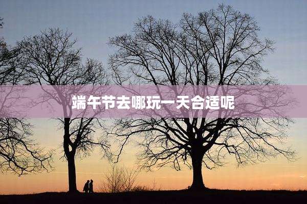 端午节去哪玩一天合适呢