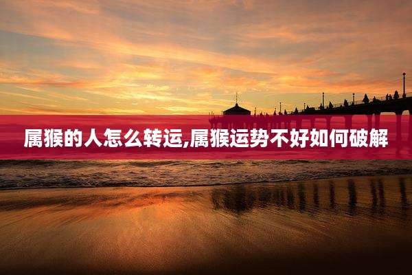 属猴的人怎么转运,属猴运势不好如何破解