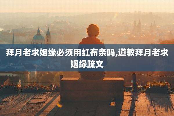 拜月老求姻缘必须用红布条吗,道教拜月老求姻缘疏文