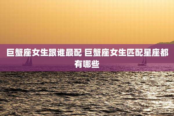 巨蟹座女生跟谁最配 巨蟹座女生匹配星座都有哪些