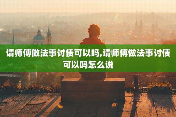 请师傅做法事讨债可以吗,请师傅做法事讨债可以吗怎么说