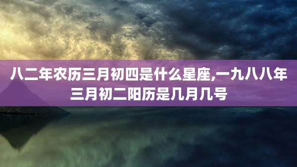 八二年农历三月初四是什么星座,一九八八年三月初二阳历是几月几号