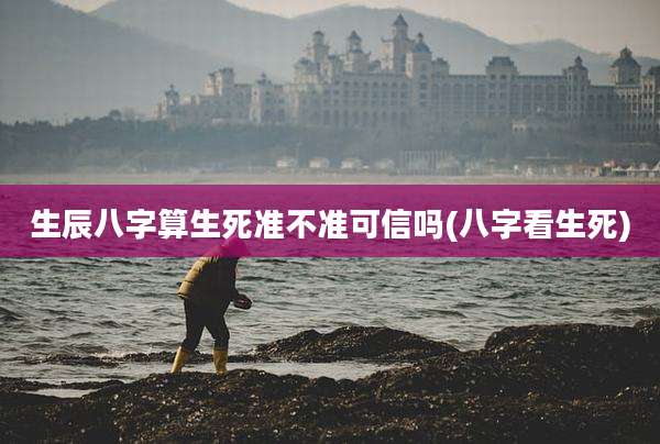 生辰八字算生死准不准可信吗(八字看生死)