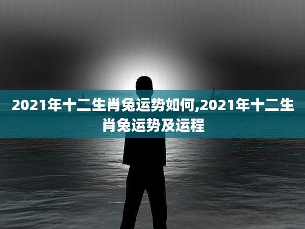 2021年十二生肖兔运势如何,2021年十二生肖兔运势及运程