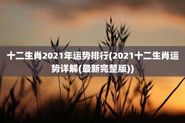 十二生肖2021年运势排行(2021十二生肖运势详解(最新完整版))
