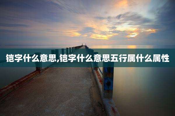 铠字什么意思,铠字什么意思五行属什么属性