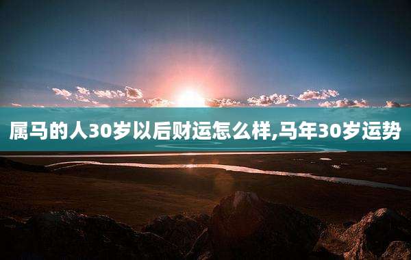 属马的人30岁以后财运怎么样,马年30岁运势