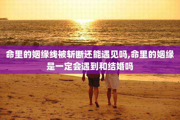 命里的姻缘线被斩断还能遇见吗,命里的姻缘是一定会遇到和结婚吗
