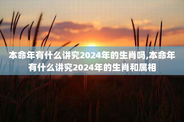 本命年有什么讲究2024年的生肖吗,本命年有什么讲究2024年的生肖和属相