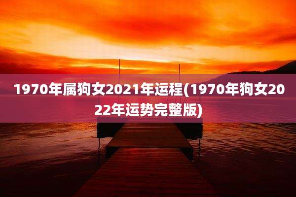 1970年属狗女2021年运程(1970年狗女2022年运势完整版)