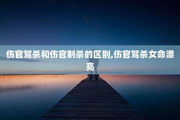 伤官驾杀和伤官制杀的区别,伤官驾杀女命漂亮
