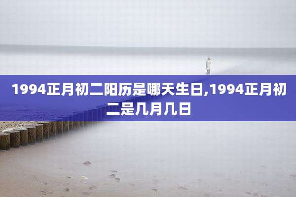 1994正月初二阳历是哪天生日,1994正月初二是几月几日