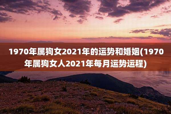 1970年属狗女2021年的运势和婚姻(1970年属狗女人2021年每月运势运程)