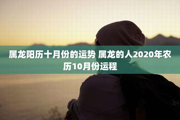 属龙阳历十月份的运势 属龙的人2020年农历10月份运程