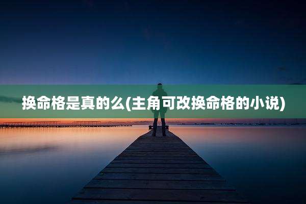 换命格是真的么(主角可改换命格的小说)