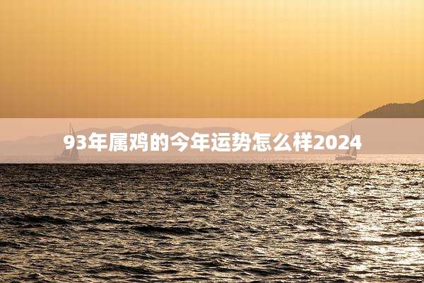 93年属鸡的今年运势怎么样2024