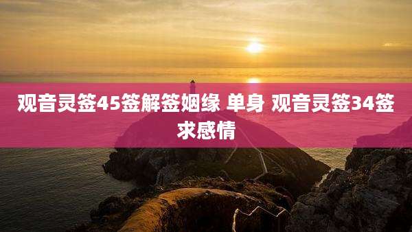 观音灵签45签解签姻缘 单身 观音灵签34签求感情