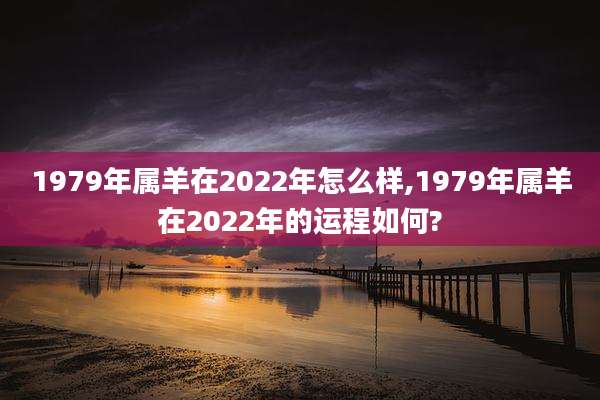1979年属羊在2022年怎么样,1979年属羊在2022年的运程如何?