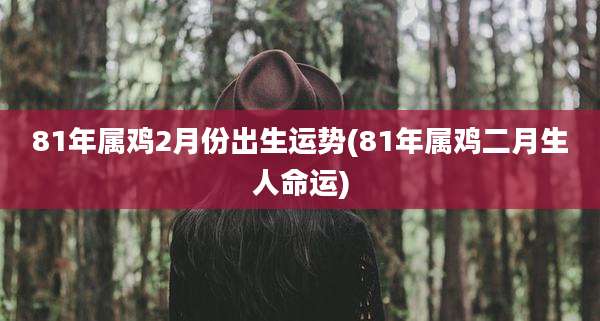 81年属鸡2月份出生运势(81年属鸡二月生人命运)