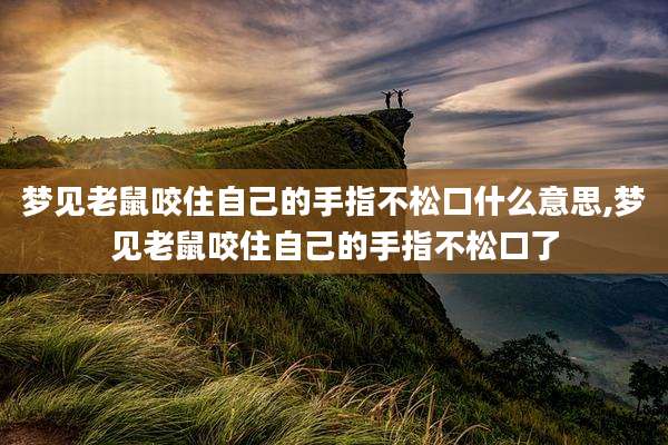 梦见老鼠咬住自己的手指不松口什么意思,梦见老鼠咬住自己的手指不松口了