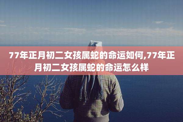 77年正月初二女孩属蛇的命运如何,77年正月初二女孩属蛇的命运怎么样