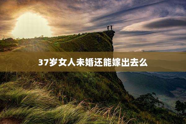 37岁女人未婚还能嫁出去么