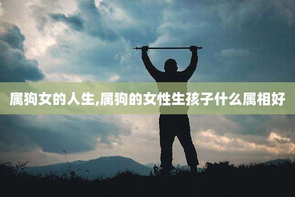 属狗女的人生,属狗的女性生孩子什么属相好