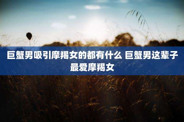 巨蟹男吸引摩羯女的都有什么 巨蟹男这辈子最爱摩羯女