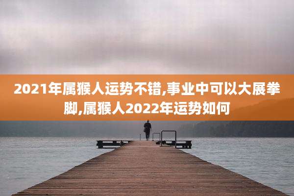 2021年属猴人运势不错,事业中可以大展拳脚,属猴人2022年运势如何
