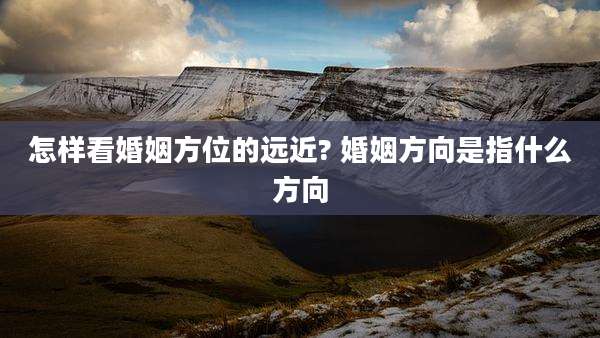 怎样看婚姻方位的远近? 婚姻方向是指什么方向
