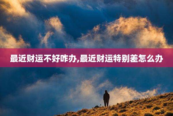 最近财运不好咋办,最近财运特别差怎么办
