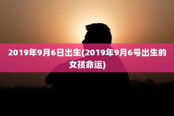 2019年9月6日出生(2019年9月6号出生的女孩命运)