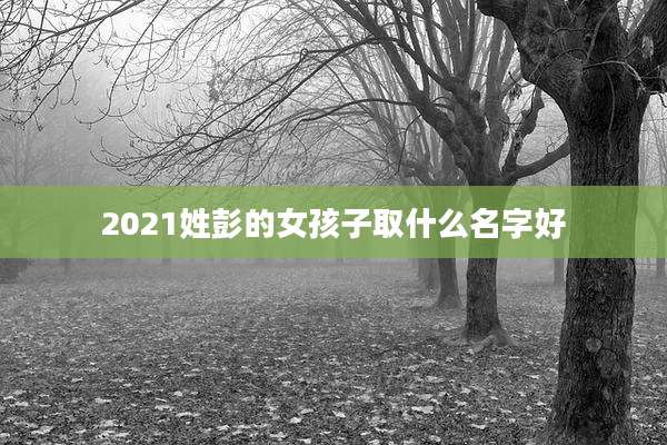 2021姓彭的女孩子取什么名字好