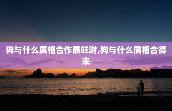 狗与什么属相合作最旺财,狗与什么属相合得来