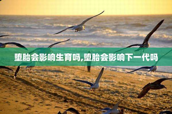 堕胎会影响生育吗,堕胎会影响下一代吗